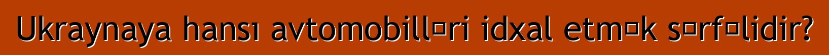 Ukraynaya hansı avtomobilləri idxal etmək sərfəlidir?