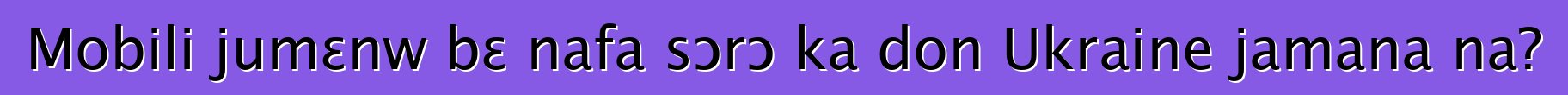 Mobili jumɛnw bɛ nafa sɔrɔ ka don Ukraine jamana na?