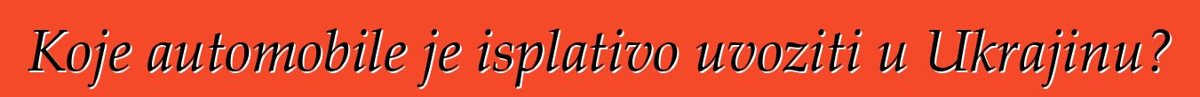 Koje automobile je isplativo uvoziti u Ukrajinu?