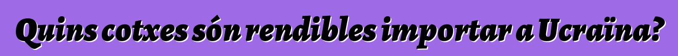 Quins cotxes són rendibles importar a Ucraïna?