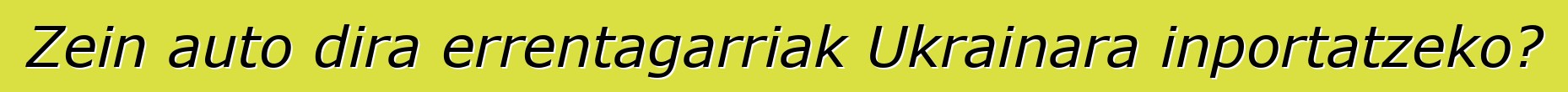 Zein auto dira errentagarriak Ukrainara inportatzeko?