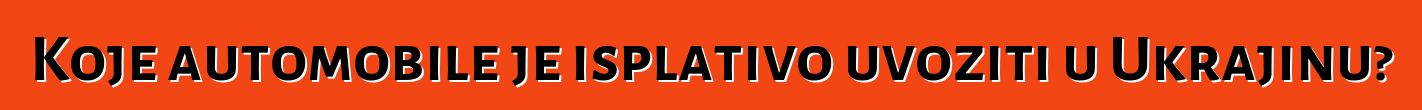 Koje automobile je isplativo uvoziti u Ukrajinu?