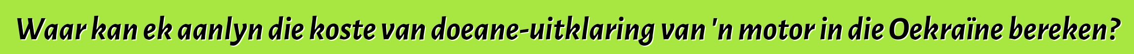 Waar kan ek aanlyn die koste van doeane-uitklaring van 'n motor in die Oekraïne bereken?