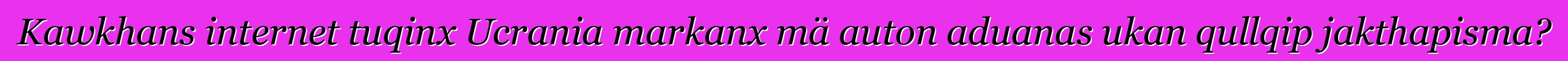 Kawkhans internet tuqinx Ucrania markanx mä auton aduanas ukan qullqip jakthapisma?