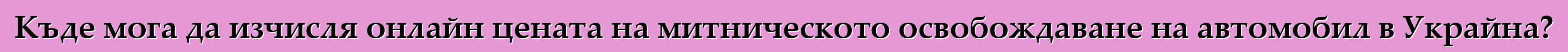 Къде мога да изчисля онлайн цената на митническото освобождаване на автомобил в Украйна?