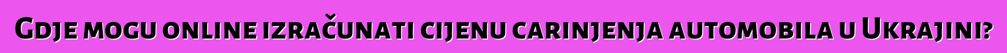 Gdje mogu online izračunati cijenu carinjenja automobila u Ukrajini?
