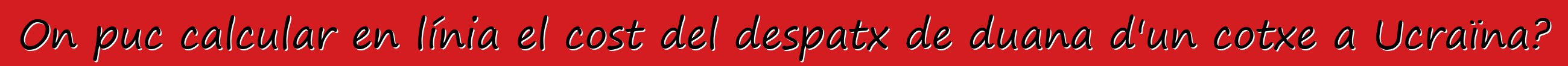 On puc calcular en línia el cost del despatx de duana d'un cotxe a Ucraïna?