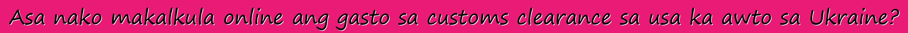 Asa nako makalkula online ang gasto sa customs clearance sa usa ka awto sa Ukraine?
