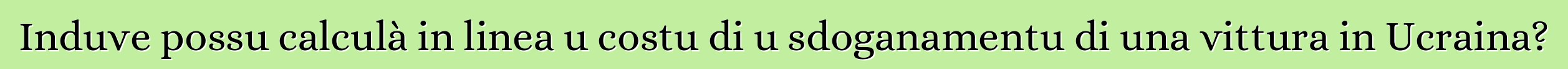 Induve possu calculà in linea u costu di u sdoganamentu di una vittura in Ucraina?