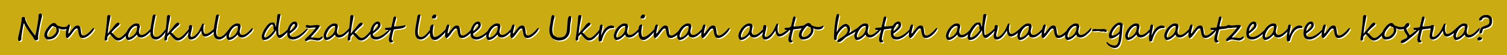 Non kalkula dezaket linean Ukrainan auto baten aduana-garantzearen kostua?