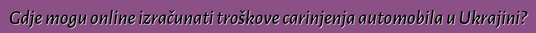 Gdje mogu online izračunati troškove carinjenja automobila u Ukrajini?