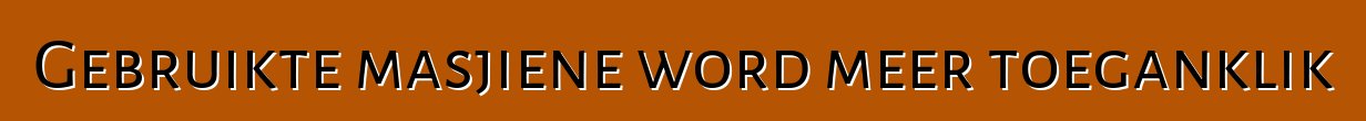 Gebruikte masjiene word meer toeganklik