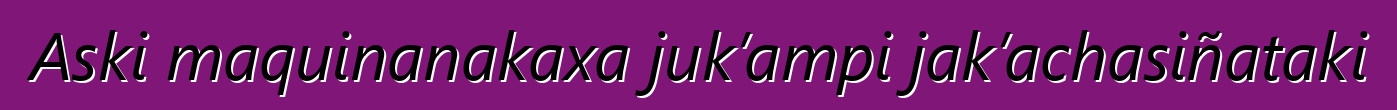 Aski maquinanakaxa juk’ampi jak’achasiñataki