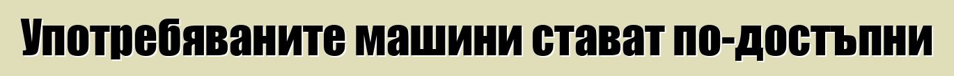 Употребяваните машини стават по-достъпни