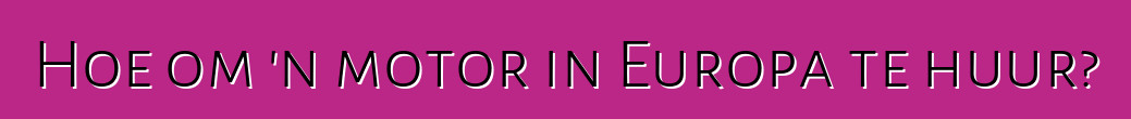 Hoe om 'n motor in Europa te huur?