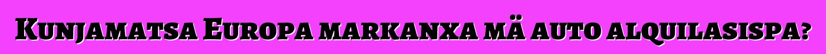 Kunjamatsa Europa markanxa mä auto alquilasispa?