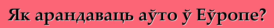 Як арандаваць аўто ў Еўропе?