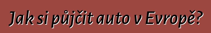 Jak si půjčit auto v Evropě?