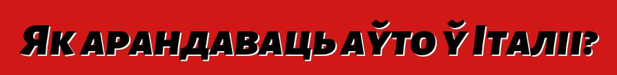 Як арандаваць аўто ў Італіі?
