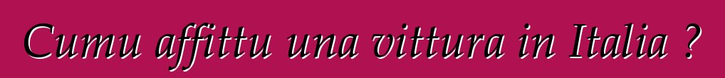 Cumu affittu una vittura in Italia ?