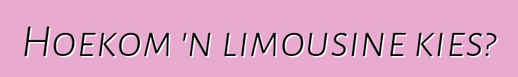Hoekom 'n limousine kies?
