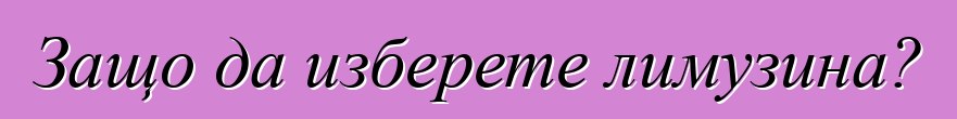 Защо да изберете лимузина?