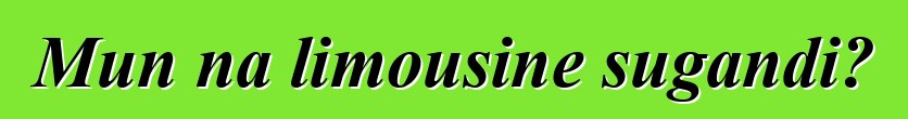 Mun na limousine sugandi?