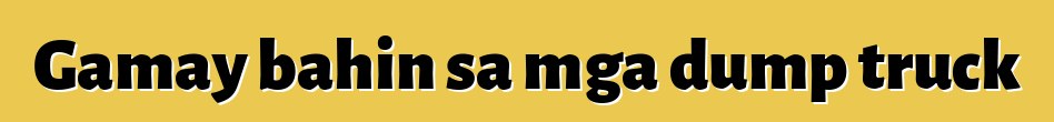 Gamay bahin sa mga dump truck