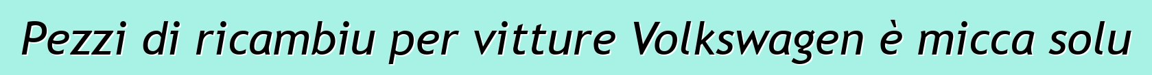 Pezzi di ricambiu per vitture Volkswagen è micca solu