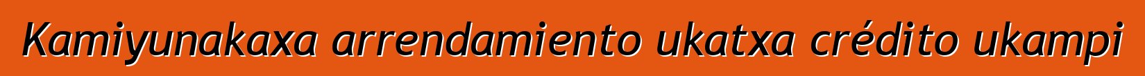 Kamiyunakaxa arrendamiento ukatxa crédito ukampi