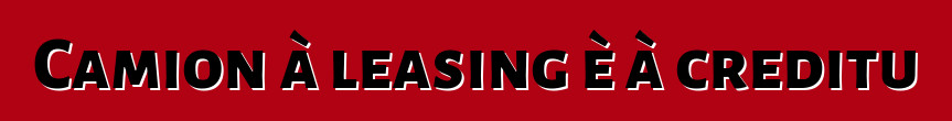 Camion à leasing è à creditu