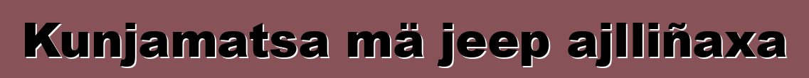 Kunjamatsa mä jeep ajlliñaxa