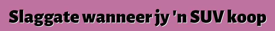Slaggate wanneer jy 'n SUV koop