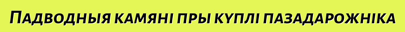 Падводныя камяні пры куплі пазадарожніка