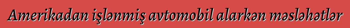 Amerikadan işlənmiş avtomobil alarkən məsləhətlər