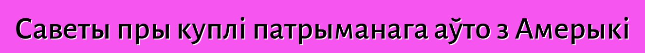 Саветы пры куплі патрыманага аўто з Амерыкі