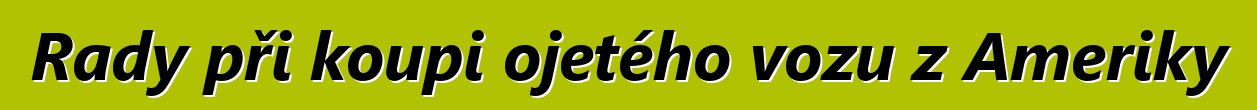 Rady při koupi ojetého vozu z Ameriky