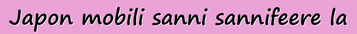 Japon mobili sanni sannifeere la
