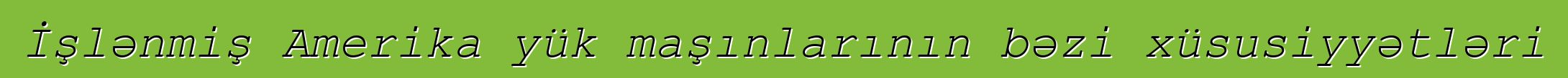 İşlənmiş Amerika yük maşınlarının bəzi xüsusiyyətləri
