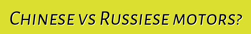 Chinese vs Russiese motors?