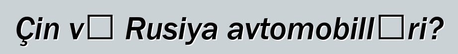 Çin və Rusiya avtomobilləri?