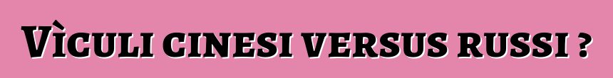 Vìculi cinesi versus russi ?