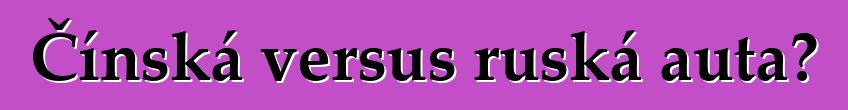 Čínská versus ruská auta?