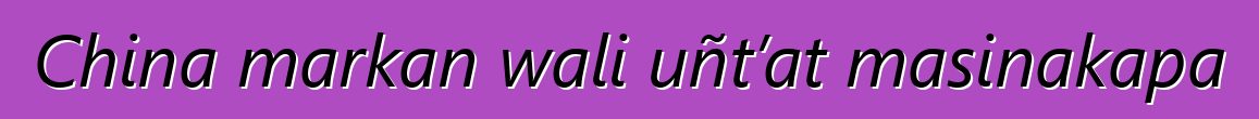 China markan wali uñt’at masinakapa
