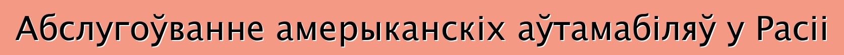 Абслугоўванне амерыканскіх аўтамабіляў у Расіі
