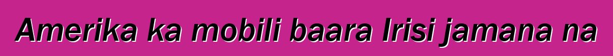 Amerika ka mobili baara Irisi jamana na