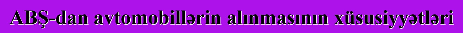 ABŞ-dan avtomobillərin alınmasının xüsusiyyətləri