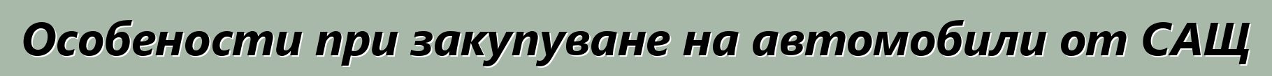 Особености при закупуване на автомобили от САЩ