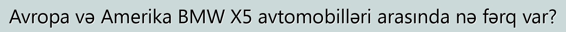 Avropa və Amerika BMW X5 avtomobilləri arasında nə fərq var?
