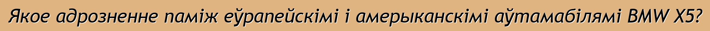 Якое адрозненне паміж еўрапейскімі і амерыканскімі аўтамабілямі BMW X5?